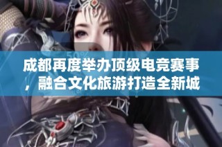 成都再度举办顶级电竞赛事，融合文化旅游打造全新城市形象与发展机遇