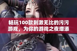 畅玩100款刺激无比的污污游戏，为你的游戏之夜增添无限惊喜和乐趣