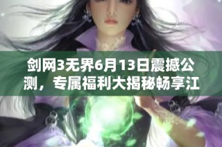 剑网3无界6月13日震撼公测，专属福利大揭秘畅享江湖盛宴