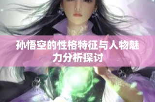 孙悟空的性格特征与人物魅力分析探讨