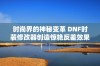 时尚界的神秘变革 DNF时装修改器创造惊艳反差效果