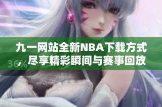 九一网站全新NBA下载方式，尽享精彩瞬间与赛事回放