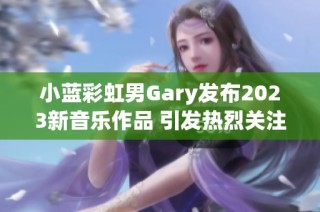 小蓝彩虹男Gary发布2023新音乐作品 引发热烈关注与讨论