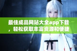 最佳成品网站大全app下载，轻松获取丰富资源和便捷服务！