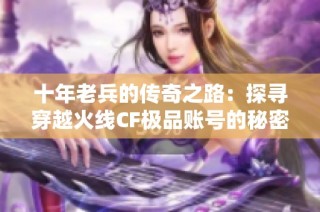 十年老兵的传奇之路：探寻穿越火线CF极品账号的秘密