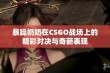 暴躁奶奶在CSGO战场上的精彩对决与奇葩表现