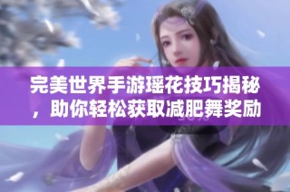 完美世界手游瑶花技巧揭秘，助你轻松获取减肥舞奖励！