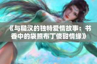 《与糙汉的独特爱情故事：书香中的袋熊布丁傻甜情缘》