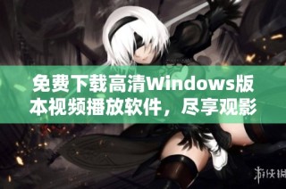 免费下载高清Windows版本视频播放软件，尽享观影乐趣