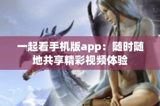 一起看手机版app：随时随地共享精彩视频体验