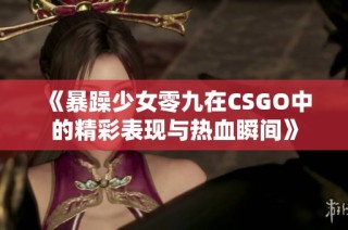 《暴躁少女零九在CSGO中的精彩表现与热血瞬间》