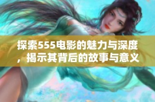 探索555电影的魅力与深度，揭示其背后的故事与意义