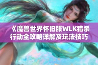 《魔兽世界怀旧服WLK猎杀行动全攻略详解及玩法技巧》