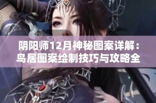 阴阳师12月神秘图案详解：鸟居图案绘制技巧与攻略全面分享