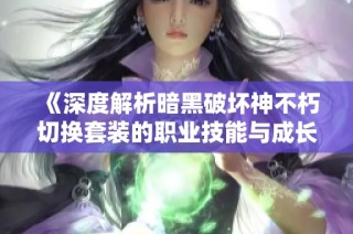 《深度解析暗黑破坏神不朽切换套装的职业技能与成长攻略》