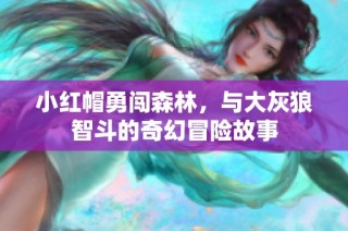 小红帽勇闯森林，与大灰狼智斗的奇幻冒险故事