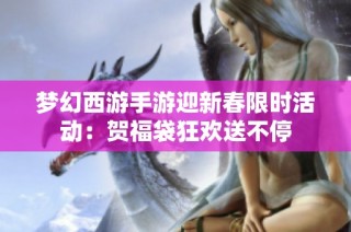 梦幻西游手游迎新春限时活动：贺福袋狂欢送不停