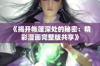 《揭开帐篷深处的秘密：精彩漫画完整版共享》