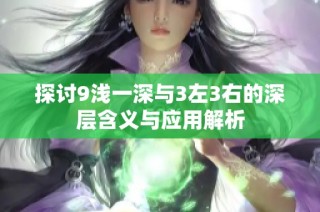 探讨9浅一深与3左3右的深层含义与应用解析