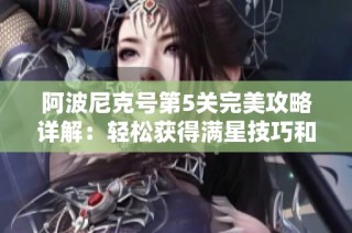 阿波尼克号第5关完美攻略详解：轻松获得满星技巧和策略分享