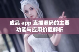 成品 app 直播源码的主要功能与应用价值解析