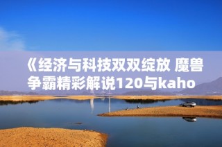 《经济与科技双双绽放 魔兽争霸精彩解说120与kaho的对决》