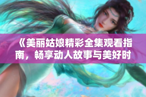 《美丽姑娘精彩全集观看指南，畅享动人故事与美好时光》