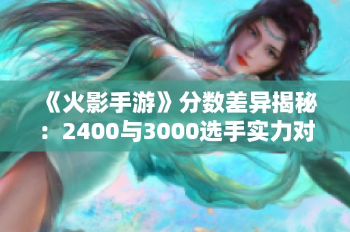 《火影手游》分数差异揭秘：2400与3000选手实力对比分析