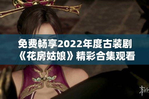 免费畅享2022年度古装剧《花房姑娘》精彩合集观看指南