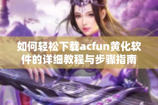 如何轻松下载acfun黄化软件的详细教程与步骤指南