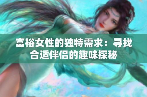 富裕女性的独特需求：寻找合适伴侣的趣味探秘