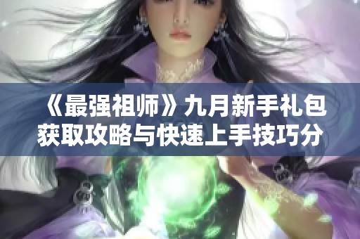 《最强祖师》九月新手礼包获取攻略与快速上手技巧分享