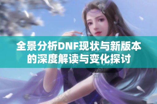 全景分析DNF现状与新版本的深度解读与变化探讨