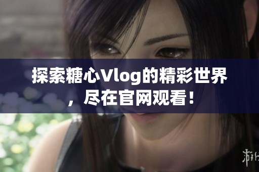 探索糖心Vlog的精彩世界，尽在官网观看！