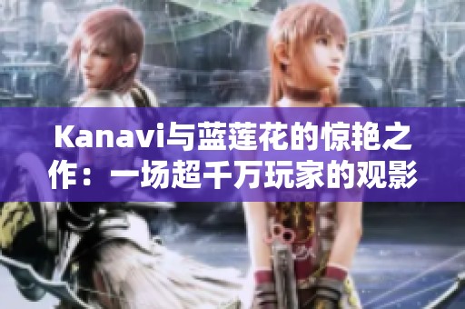 Kanavi与蓝莲花的惊艳之作：一场超千万玩家的观影盛宴