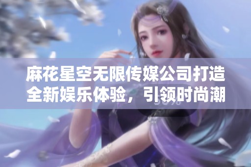 麻花星空无限传媒公司打造全新娱乐体验，引领时尚潮流