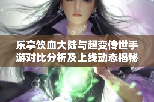 乐享饮血大陆与超变传世手游对比分析及上线动态揭秘