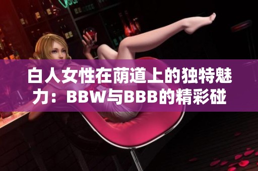 白人女性在荫道上的独特魅力：BBW与BBB的精彩碰撞