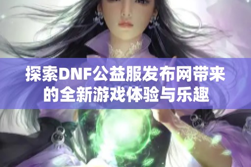 探索DNF公益服发布网带来的全新游戏体验与乐趣