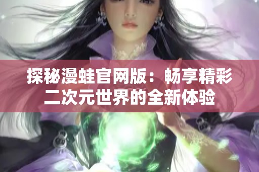 探秘漫蛙官网版：畅享精彩二次元世界的全新体验