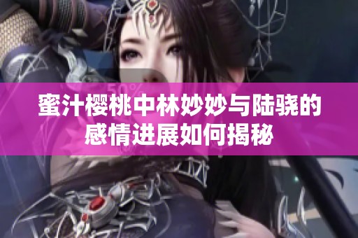 蜜汁樱桃中林妙妙与陆骁的感情进展如何揭秘