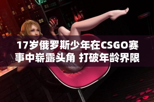 17岁俄罗斯少年在CSGO赛事中崭露头角 打破年龄界限