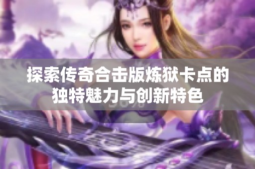 探索传奇合击版炼狱卡点的独特魅力与创新特色