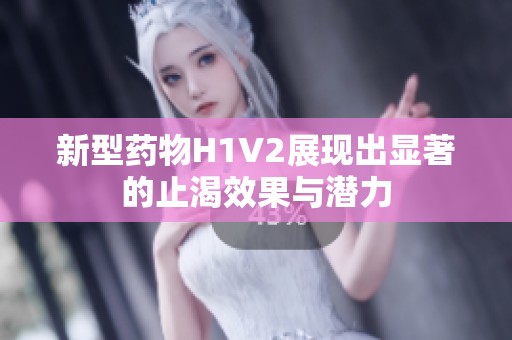 新型药物H1V2展现出显著的止渴效果与潜力