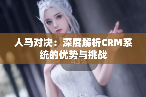 人马对决：深度解析CRM系统的优势与挑战