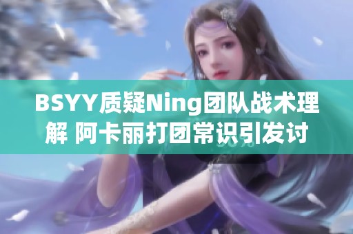 BSYY质疑Ning团队战术理解 阿卡丽打团常识引发讨论