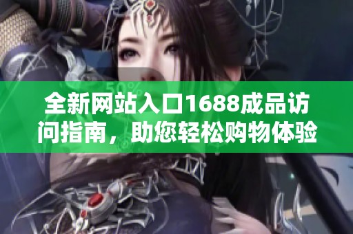 全新网站入口1688成品访问指南，助您轻松购物体验