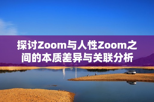 探讨Zoom与人性Zoom之间的本质差异与关联分析