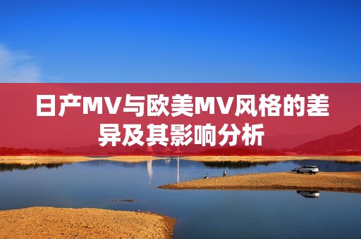 日产MV与欧美MV风格的差异及其影响分析