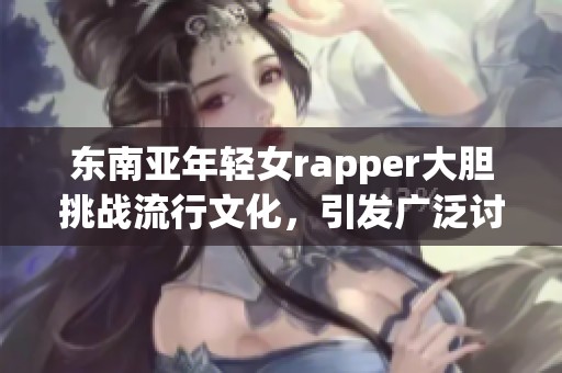 东南亚年轻女rapper大胆挑战流行文化，引发广泛讨论